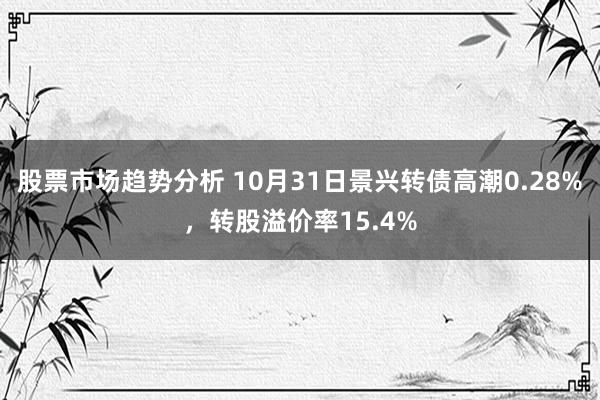 股票市场趋势分析 10月31日景兴转债高潮0.28%，转股溢价率15.4%