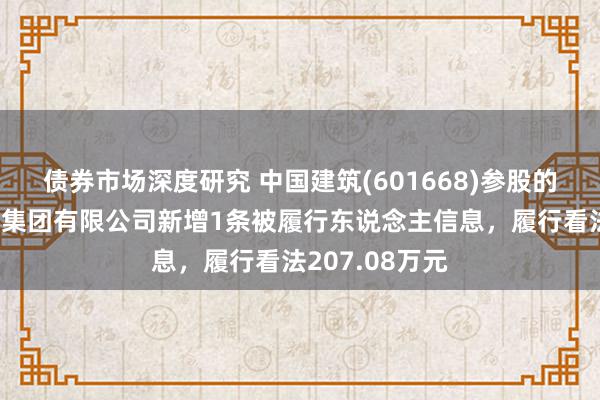 债券市场深度研究 中国建筑(601668)参股的中国建筑遮拦集团有限公司新增1条被履行东说念主信息，履行看法207.08万元