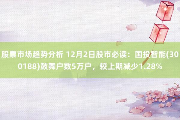 股票市场趋势分析 12月2日股市必读：国投智能(300188)鼓舞户数5万户，较上期减少1.28%