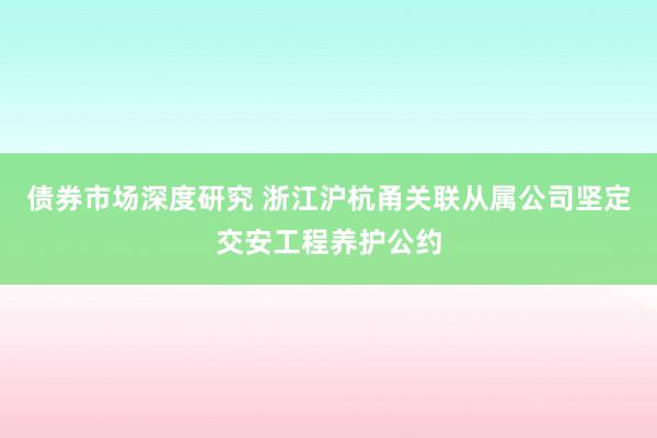 债券市场深度研究 浙江沪杭甬关联从属公司坚定交安工程养护公约