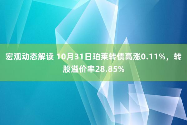 宏观动态解读 10月31日珀莱转债高涨0.11%，转股溢价率28.85%