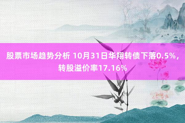 股票市场趋势分析 10月31日华翔转债下落0.5%，转股溢价率17.16%