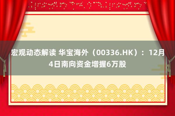 宏观动态解读 华宝海外（00336.HK）：12月4日南向资金增握6万股