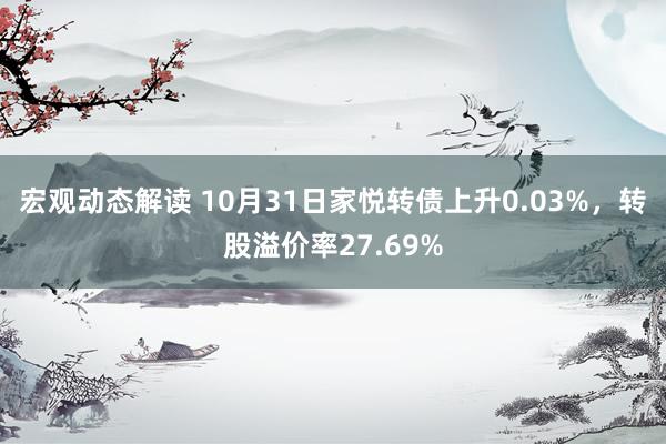 宏观动态解读 10月31日家悦转债上升0.03%，转股溢价率27.69%