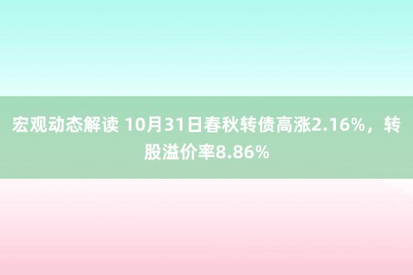 宏观动态解读 10月31日春秋转债高涨2.16%，转股溢价率8.86%