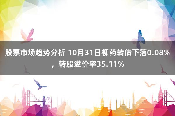 股票市场趋势分析 10月31日柳药转债下落0.08%，转股溢价率35.11%