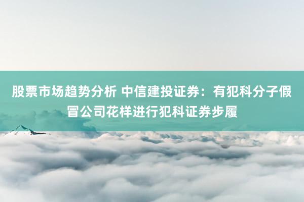 股票市场趋势分析 中信建投证券：有犯科分子假冒公司花样进行犯科证券步履