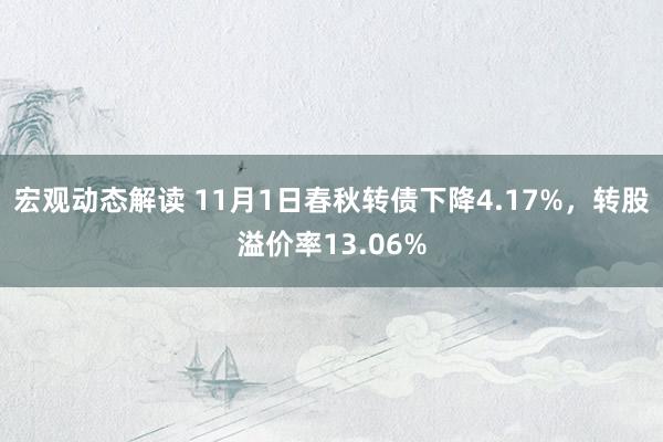 宏观动态解读 11月1日春秋转债下降4.17%，转股溢价率13.06%