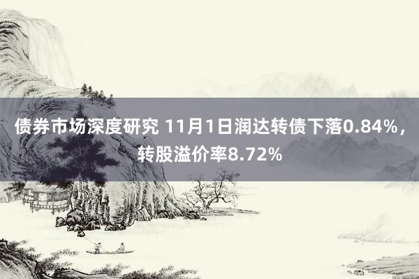 债券市场深度研究 11月1日润达转债下落0.84%，转股溢价率8.72%