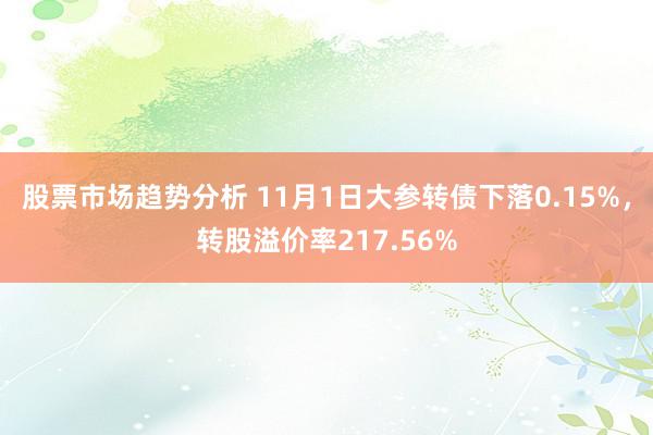 股票市场趋势分析 11月1日大参转债下落0.15%，转股溢价率217.56%