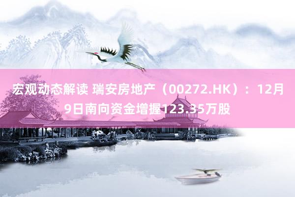 宏观动态解读 瑞安房地产（00272.HK）：12月9日南向资金增握123.35万股