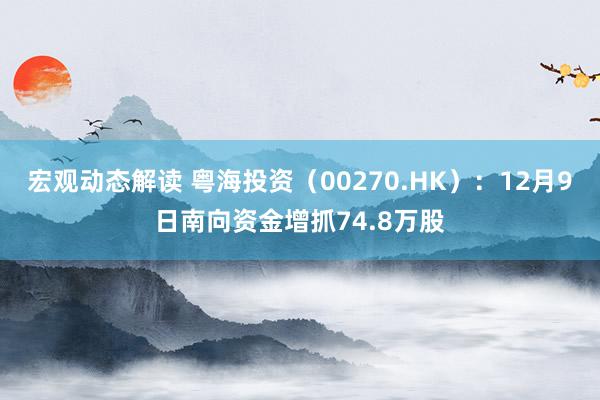 宏观动态解读 粤海投资（00270.HK）：12月9日南向资金增抓74.8万股