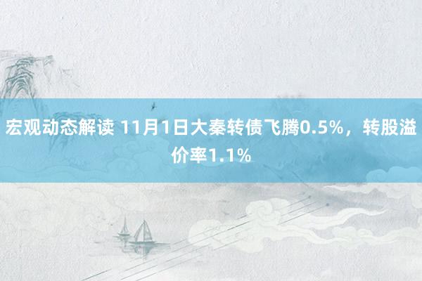 宏观动态解读 11月1日大秦转债飞腾0.5%，转股溢价率1.1%