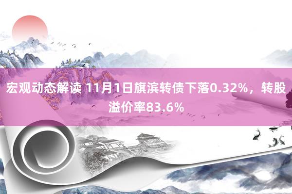 宏观动态解读 11月1日旗滨转债下落0.32%，转股溢价率83.6%