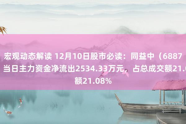 宏观动态解读 12月10日股市必读：同益中（688722）当日主力资金净流出2534.33万元，占总成交额21.08%