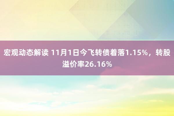 宏观动态解读 11月1日今飞转债着落1.15%，转股溢价率26.16%