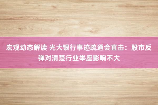 宏观动态解读 光大银行事迹疏通会直击：股市反弹对清楚行业举座影响不大