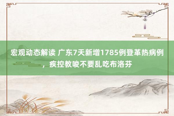 宏观动态解读 广东7天新增1785例登革热病例，疾控教唆不要乱吃布洛芬