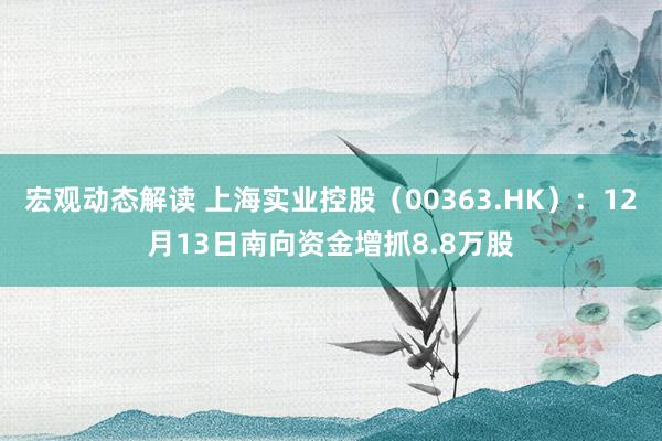 宏观动态解读 上海实业控股（00363.HK）：12月13日南向资金增抓8.8万股