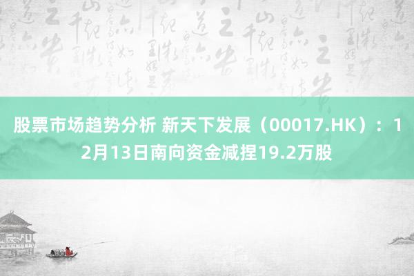 股票市场趋势分析 新天下发展（00017.HK）：12月13日南向资金减捏19.2万股