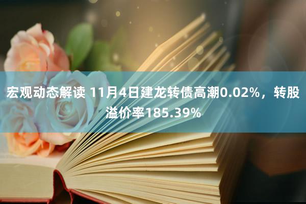 宏观动态解读 11月4日建龙转债高潮0.02%，转股溢价率185.39%