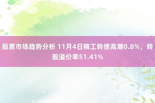 股票市场趋势分析 11月4日精工转债高潮0.8%，转股溢价率51.41%