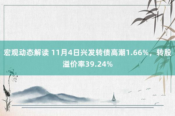 宏观动态解读 11月4日兴发转债高潮1.66%，转股溢价率39.24%