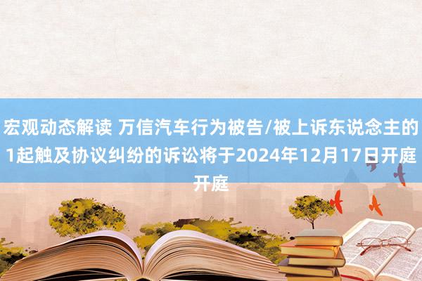 宏观动态解读 万信汽车行为被告/被上诉东说念主的1起触及协议纠纷的诉讼将于2024年12月17日开庭