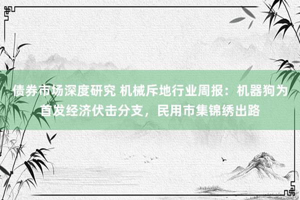 债券市场深度研究 机械斥地行业周报：机器狗为首发经济伏击分支，民用市集锦绣出路