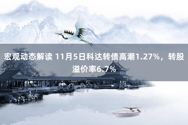 宏观动态解读 11月5日科达转债高潮1.27%，转股溢价率6.7%