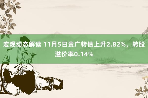 宏观动态解读 11月5日贵广转债上升2.82%，转股溢价率0.14%