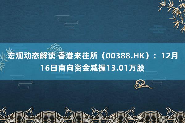 宏观动态解读 香港来往所（00388.HK）：12月16日南向资金减握13.01万股