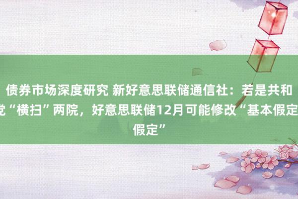 债券市场深度研究 新好意思联储通信社：若是共和党“横扫”两院，好意思联储12月可能修改“基本假定”