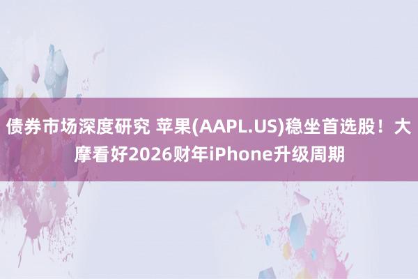 债券市场深度研究 苹果(AAPL.US)稳坐首选股！大摩看好2026财年iPhone升级周期