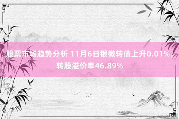 股票市场趋势分析 11月6日银微转债上升0.01%，转股溢价率46.89%