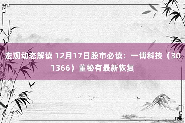 宏观动态解读 12月17日股市必读：一博科技（301366）董秘有最新恢复