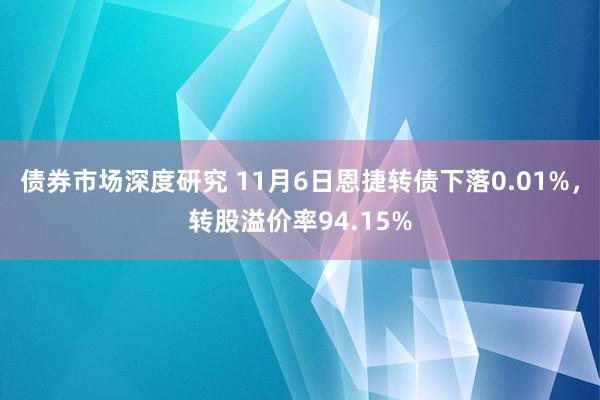 债券市场深度研究 11月6日恩捷转债下落0.01%，转股溢价率94.15%