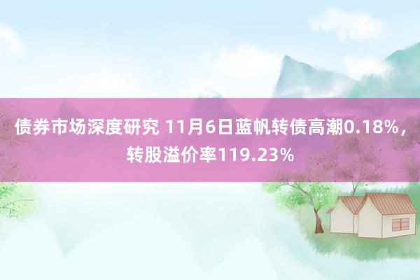 债券市场深度研究 11月6日蓝帆转债高潮0.18%，转股溢价率119.23%