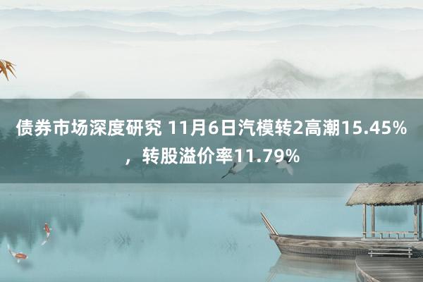 债券市场深度研究 11月6日汽模转2高潮15.45%，转股溢价率11.79%