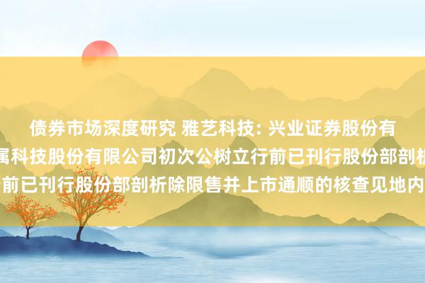 债券市场深度研究 雅艺科技: 兴业证券股份有限公司对于浙江雅艺金属科技股份有限公司初次公树立行前已刊行股份部剖析除限售并上市通顺的核查见地内容摘记