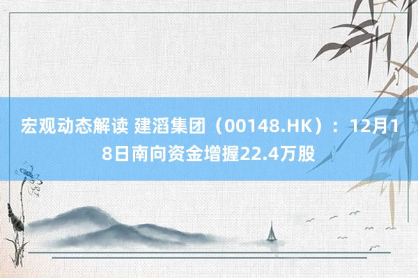 宏观动态解读 建滔集团（00148.HK）：12月18日南向资金增握22.4万股