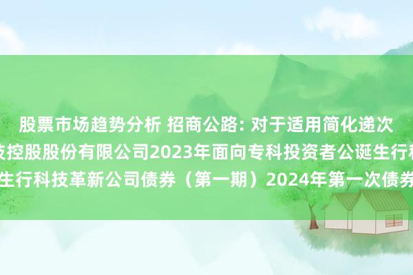 股票市场趋势分析 招商公路: 对于适用简化递次召开招商局公路网络科技控股股份有限公司2023年面向专科投资者公诞生行科技革新公司债券（第一期）2024年第一次债券捏有东谈主会议的见告