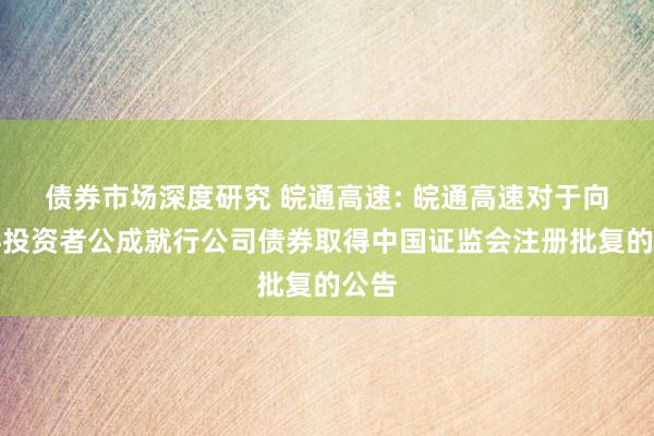 债券市场深度研究 皖通高速: 皖通高速对于向专科投资者公成就行公司债券取得中国证监会注册批复的公告