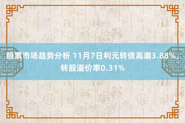 股票市场趋势分析 11月7日利元转债高潮3.88%，转股溢价率0.31%