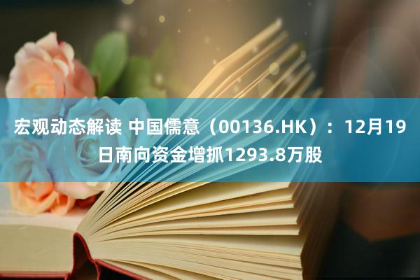 宏观动态解读 中国儒意（00136.HK）：12月19日南向资金增抓1293.8万股