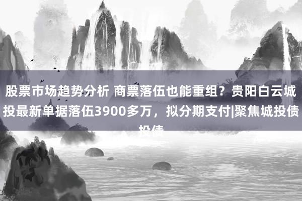 股票市场趋势分析 商票落伍也能重组？贵阳白云城投最新单据落伍3900多万，拟分期支付|聚焦城投债