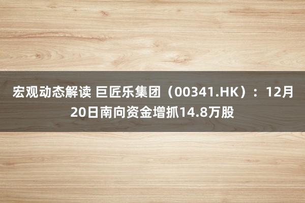 宏观动态解读 巨匠乐集团（00341.HK）：12月20日南向资金增抓14.8万股