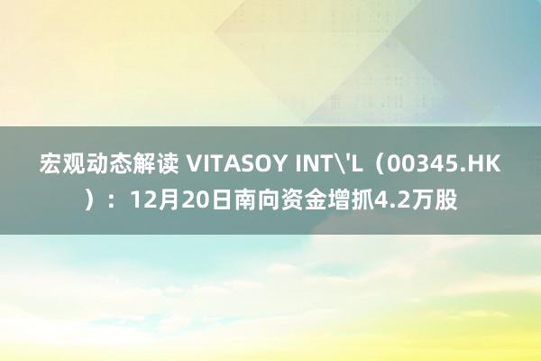 宏观动态解读 VITASOY INT'L（00345.HK）：12月20日南向资金增抓4.2万股