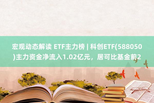 宏观动态解读 ETF主力榜 | 科创ETF(588050)主力资金净流入1.02亿元，居可比基金前2