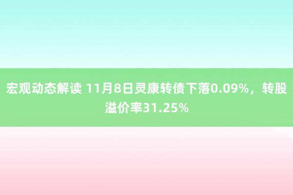 宏观动态解读 11月8日灵康转债下落0.09%，转股溢价率31.25%